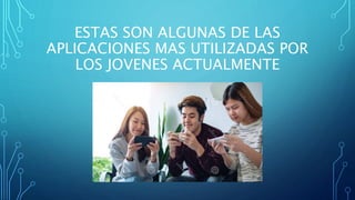 ESTAS SON ALGUNAS DE LAS
APLICACIONES MAS UTILIZADAS POR
LOS JOVENES ACTUALMENTE
 