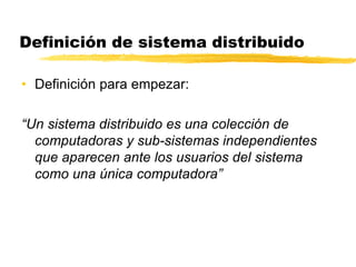 Definición de sistema distribuido
• Definición para empezar:
“Un sistema distribuido es una colección de
computadoras y sub-sistemas independientes
que aparecen ante los usuarios del sistema
como una única computadora”
 