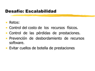 Desafío: Escalabilidad
• Retos:
• Control del costo de los recursos físicos.
• Control de las pérdidas de prestaciones.
• Prevención de desbordamiento de recursos
software.
• Evitar cuellos de botella de prestaciones
 