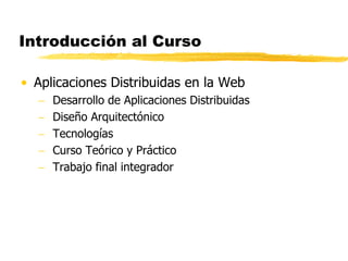 Introducción al Curso
• Aplicaciones Distribuidas en la Web
 Desarrollo de Aplicaciones Distribuidas
 Diseño Arquitectónico
 Tecnologías
 Curso Teórico y Práctico
 Trabajo final integrador
 