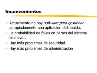 Inconvenientes
• Actualmente no hay software para gestionar
apropiadamente una aplicación distribuida.
• La probabilidad de fallos en partes del sistema
es mayor.
• Hay más problemas de seguridad.
• Hay más problemas de administración
 