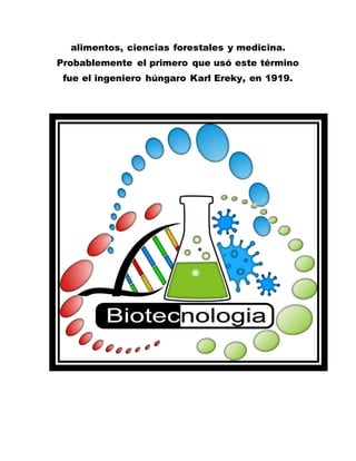 alimentos, ciencias forestales y medicina.
Probablemente el primero que usó este término
fue el ingeniero húngaro Karl Ereky, en 1919.
 