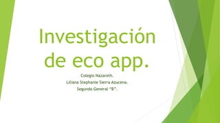 Investigación
de eco app.Colegio Nazareth.
Liliana Stephanie Sierra Azucena.
Segundo General “B”.
 