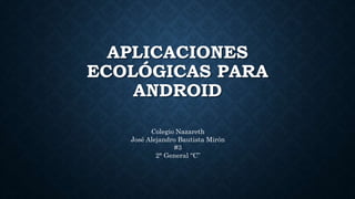 APLICACIONES
ECOLÓGICAS PARA
ANDROID
Colegio Nazareth
José Alejandro Bautista Mirón
#3
2° General “C”
 