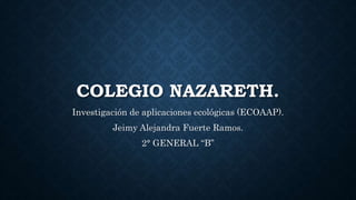 COLEGIO NAZARETH.
Investigación de aplicaciones ecológicas (ECOAAP).
Jeimy Alejandra Fuerte Ramos.
2° GENERAL “B”
 