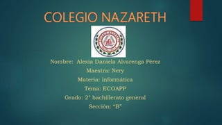 Nombre: Alexia Daniela Alvarenga Pérez
Maestra: Nery
Materia: informática
Tema: ECOAPP
Grado: 2° bachillerato general
Sección: “B”
 
