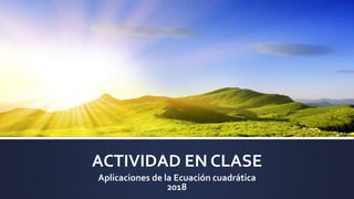 ACTIVIDAD EN CLASE
Aplicaciones de la Ecuación cuadrática
2018
 