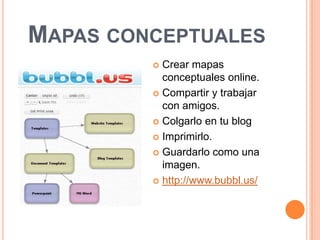 Mapas conceptualesCrear mapas conceptuales online.Compartir y trabajar con amigos.Colgarlo en tu blogImprimirlo.Guardarlo como una imagen.http://www.bubbl.us/