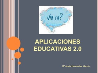 APLICACIONES EDUCATIVAS 2.0 Mª Jesús Hernández  García  