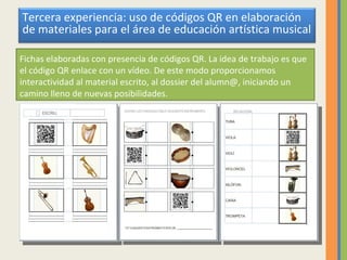 Fichas elaboradas con presencia de códigos QR. La idea de trabajo es que el código QR enlace con un vídeo. De este modo proporcionamos interactividad al material escrito, al dossier del alumn@, iniciando un camino lleno de nuevas posibilidades. Tercera experiencia: uso de códigos QR en elaboración de materiales para el área de educación artística musical 