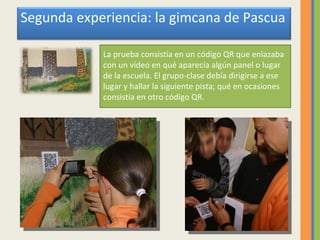 La prueba consistía en un código QR que enlazaba con un vídeo en qué aparecía algún panel o lugar de la escuela. El grupo-clase debía dirigirse a ese lugar y hallar la siguiente pista; qué en ocasiones consistía en otro código QR. Segunda experiencia: la gimcana de Pascua 