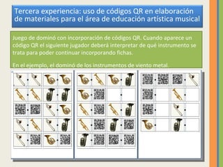 Juego de dominó con incorporación de códigos QR. Cuando aparece un código QR el siguiente jugador deberá interpretar de qué instrumento se trata para poder continuar incorporando fichas.  En el ejemplo, el dominó de los instrumentos de viento metal. Tercera experiencia: uso de códigos QR en elaboración de materiales para el área de educación artística musical 
