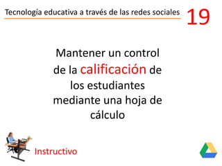 Tecnología educativa a través de las redes sociales
Instructivo
19
Mantener un control
de la calificación de
los estudiantes
mediante una hoja de
cálculo
 