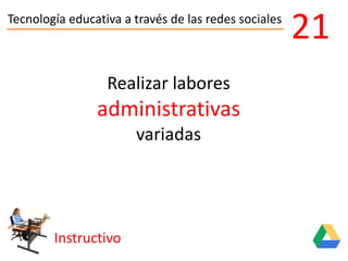 Tecnología educativa a través de las redes sociales
Instructivo
21
Realizar labores
administrativas
variadas
 