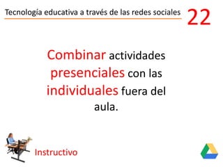 Tecnología educativa a través de las redes sociales
Instructivo
22
Combinar actividades
presenciales con las
individuales fuera del
aula.
 