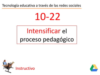 Tecnología educativa a través de las redes sociales
Instructivo
10-22
Intensificar el
proceso pedagógico
Intensificar el
proceso pedagógico
 