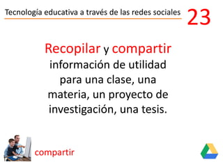 Tecnología educativa a través de las redes sociales
compartir
23
Recopilar y compartir
información de utilidad
para una clase, una
materia, un proyecto de
investigación, una tesis.
 