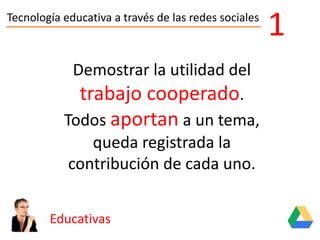 Tecnología educativa a través de las redes sociales
Educativas
1
Demostrar la utilidad del
trabajo cooperado.
Todos aportan a un tema,
queda registrada la
contribución de cada uno.
 