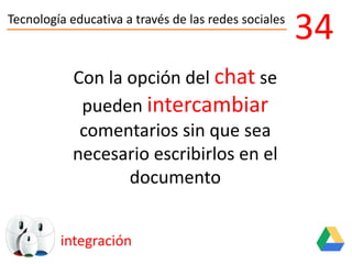 Tecnología educativa a través de las redes sociales
integración
34
Con la opción del chat se
pueden intercambiar
comentarios sin que sea
necesario escribirlos en el
documento
 