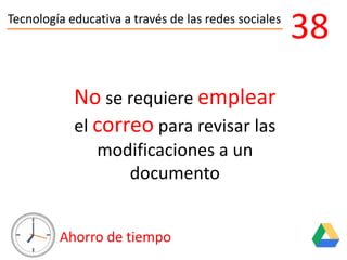 Tecnología educativa a través de las redes sociales
Ahorro de tiempo
38
No se requiere emplear
el correo para revisar las
modificaciones a un
documento
 