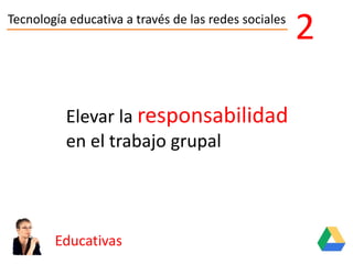 Tecnología educativa a través de las redes sociales
Educativas
2
Elevar la responsabilidad
en el trabajo grupal
 
