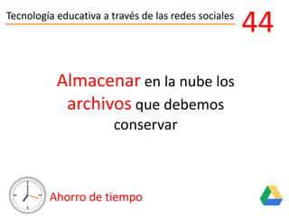 Tecnología educativa a través de las redes sociales
Ahorro de tiempo
44
Almacenar en la nube los
archivos que debemos
conservar
 