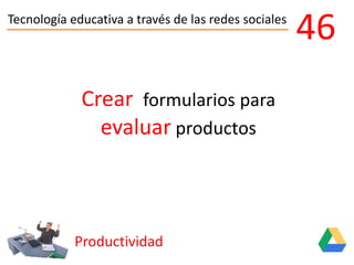 Tecnología educativa a través de las redes sociales
46
Crear formularios para
evaluar productos
Productividad
 