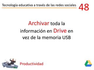 Tecnología educativa a través de las redes sociales
Productividad
48
Archivar toda la
información en Drive en
vez de la memoria USB
 