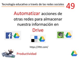 Tecnología educativa a través de las redes sociales
Productividad
49
Automatizar acciones de
otras redes para almacenar
nuestra información en
Drive
https://ifttt.com/
 