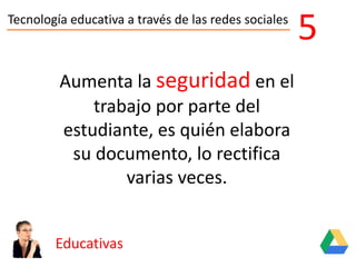 Tecnología educativa a través de las redes sociales
Educativas
5
Aumenta la seguridad en el
trabajo por parte del
estudiante, es quién elabora
su documento, lo rectifica
varias veces.
 
