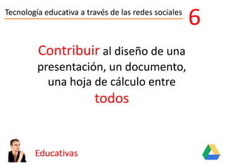 Tecnología educativa a través de las redes sociales
Educativas
6
Contribuir al diseño de una
presentación, un documento,
una hoja de cálculo entre
todos
 