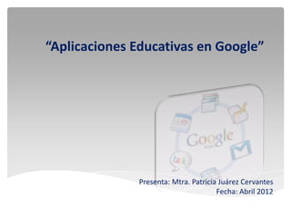 “Aplicaciones Educativas en Google”




              Presenta: Mtra. Patricia Juárez Cervantes
                                      Fecha: Abril 2012
 