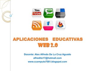 APLICACIONES   EDUCATIVASWEB 2.0 Docente: Alex Alfredo De La Cruz Aguado alfredito17@hotmail.com www.ccomputo7081.blogspot.com 