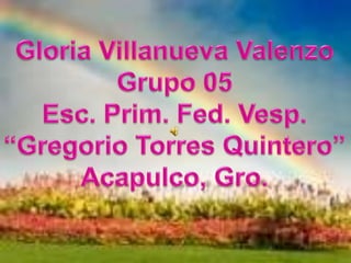 Gloria Villanueva Valenzo Grupo 05 Esc. Prim. Fed. Vesp. “Gregorio Torres Quintero” Acapulco, Gro. 