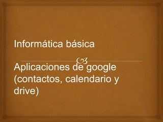 Aplicaciones de google
(contactos, calendario y
drive)
Informática básica
 