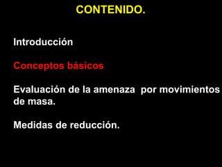 CONTENIDO.

Introducción

Conceptos básicos

Evaluación de la amenaza por movimientos
de masa.

Medidas de reducción.
 