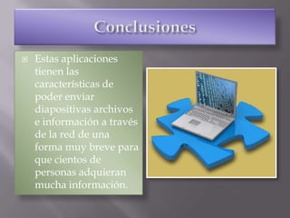    Estas aplicaciones
    tienen las
    características de
    poder enviar
    diapositivas archivos
    e información a través
    de la red de una
    forma muy breve para
    que cientos de
    personas adquieran
    mucha información.
 