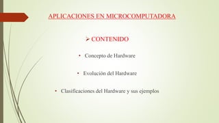 APLICACIONES EN MICROCOMPUTADORA
 CONTENIDO
• Concepto de Hardware
• Evolución del Hardware
• Clasificaciones del Hardware y sus ejemplos
 