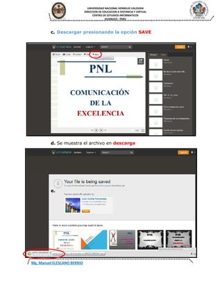 UNIVERSIDAD NACIONAL HERMILIO VALDIZAN
DIRECCION DE EDUCACION A DISTANCIA Y VIRTUAL
CENTRO DE ESTUDIOS INFORMATICOS
HUANUCO - PERU
Mg. Manuel ELESCANO BERRIO
c. Descargar presionando la opción SAVE
d. Se muestra el archivo en descarga
e.
 