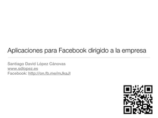 Aplicaciones para Facebook dirigido a la empresa
Santiago David López Cánovas
www.sdlopez.es
Facebook: http://on.fb.me/mJkaJl
 