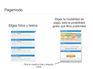 Pagemodo

                                                Eliges la modalidad de
                                               pago, esta la posibilidad
 Eliges fotos y textos                        gratis que lleva publicidad




            Click en install for free y después
                           install
 