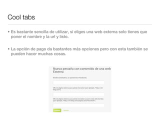 Cool tabs

• Es bastante sencilla de utilizar, si eliges una web externa solo tienes que
  poner el nombre y la url y listo.


• La opción de pago da bastantes más opciones pero con esta también se
  pueden hacer muchas cosas.
 