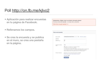 Poll http://on.fb.me/kjIvo2

• Aplicación para realizar encuestas
  en tu página de Facebook.


• Rellenamos los campos.


• Se crea la encuesta y se publica
  en el muro, se crea una pestaña
  en la página.
 