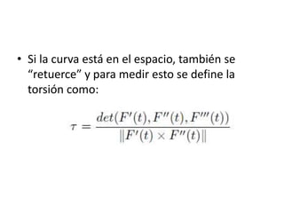 • Si la curva está en el espacio, también se
“retuerce” y para medir esto se define la
torsión como:
 