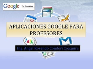 APLICACIONES GOOGLE PARA
PROFESORES
Ing. Angel Rosendo Condori Coaquira
 