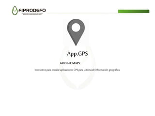 App.GPS
Instructivo parainstalar aplicaciones GPS parala toma de información geográfica.
GOOGLE MAPS
 