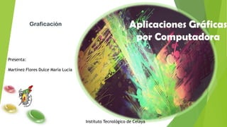 Graficación

Aplicaciones Gráficas
por Computadora

Presenta:

Martínez Flores Dulce María Lucía

Instituto Tecnológico de Celaya

 