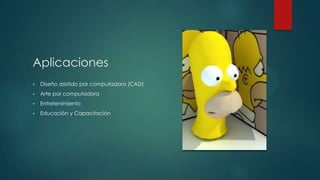 Aplicaciones


Diseño asistido por computadora (CAD)



Arte por computadora



Entretenimiento



Educación y Capacitación

 