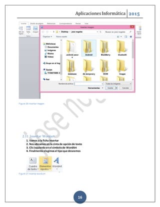 Aplicaciones Informática 2015
16
Figure 16-Insertar imagen
2.11 Insertar Wordart
1. Vamos a la ficha insertar
2. Nosubicamos en la cinta de opciónde texto
3. Clicizquierdoenel símbolode WordArt
4. Finalmente elegimosel tipoque deseemos
Figure 17-Insertar wordart
 