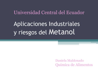 Universidad Central del Ecuador

Aplicaciones Industriales
y riesgos del Metanol



                  Daniela Maldonado
                  Química de Alimentos
 